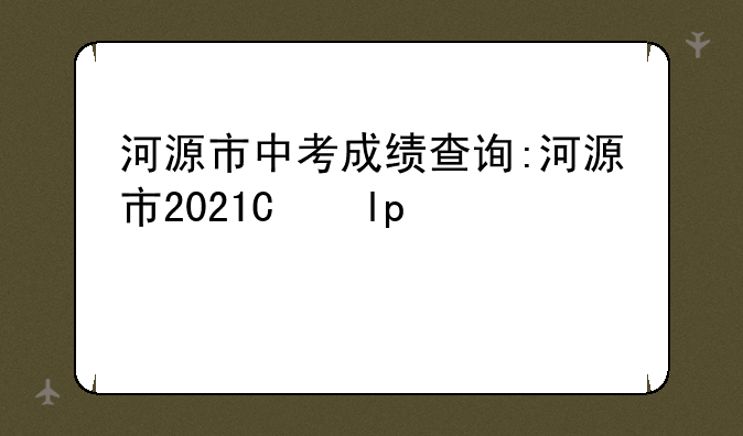 河源市中考成绩查询:河源市2021年中考成绩查询