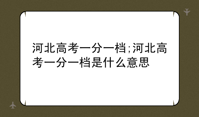 河北高考一分一档;河北高考一分一档是什么意思