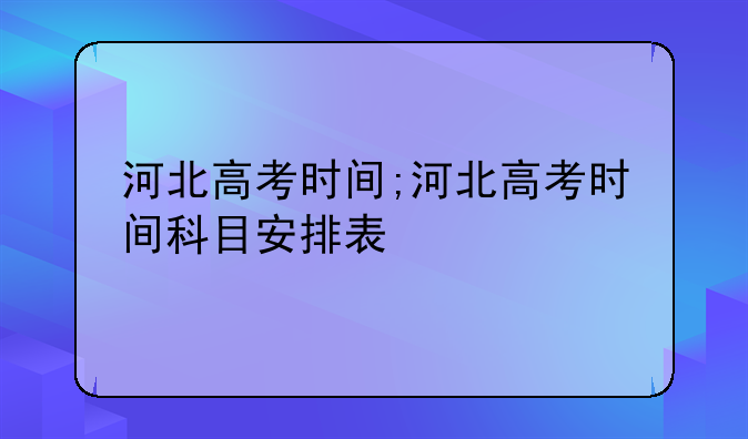 河北高考时间;河北高考时间科目安排表