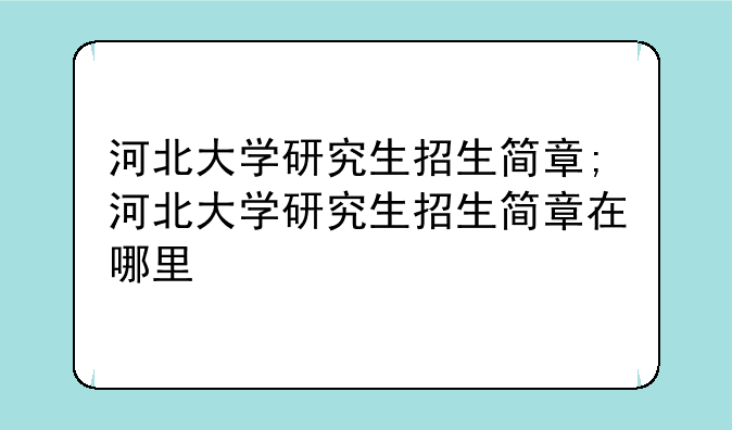 河北大学研究生招生简章;河北大学研究生招生简章在哪里