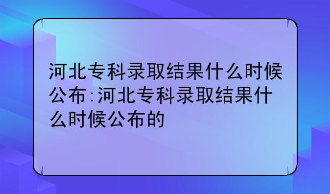 河北专科录取结果什么时候公布:河北专科录取结果什么时候公布的