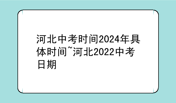 河北中考时间2024年具体时间~河北2022中考日期