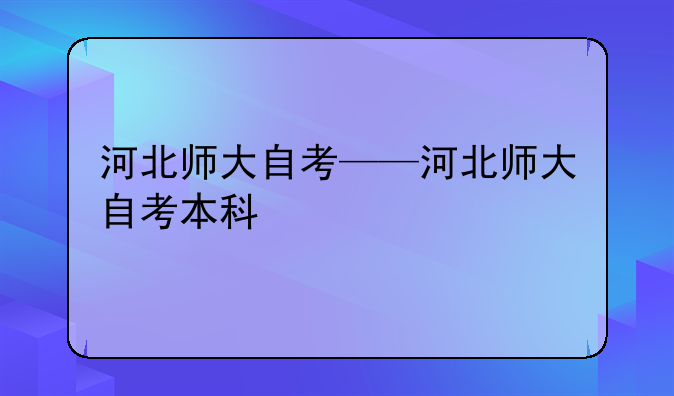 河北师大自考——河北师大自考本科