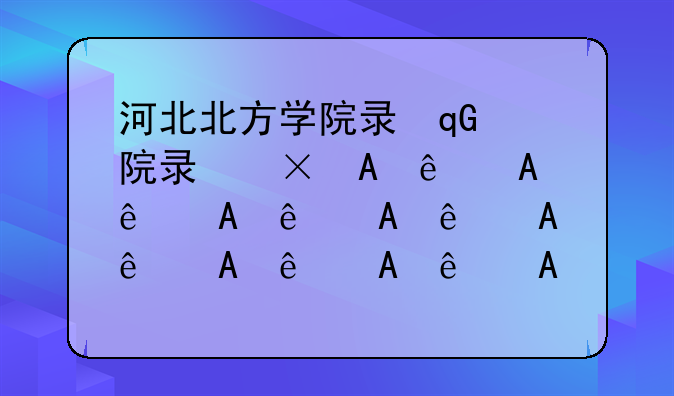 河北北方学院录取分数线—2025河北专科录取分数线
