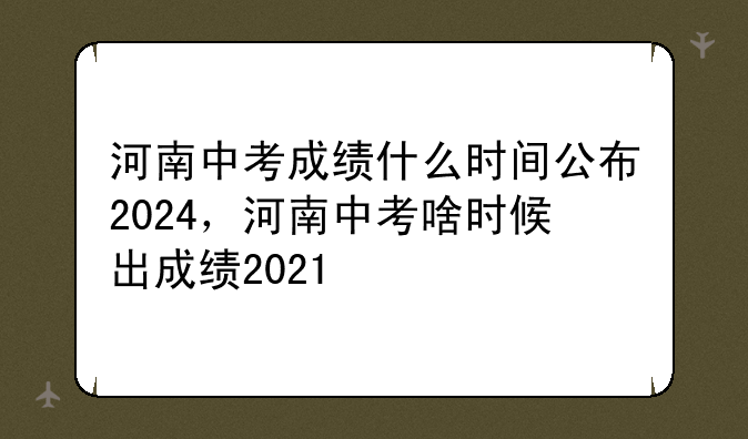河南中考成绩什么时间公布2024，河南中考啥时候出成绩2021