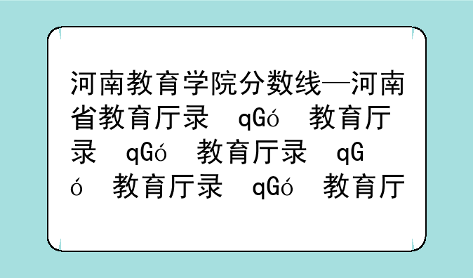 河南教育学院分数线—河南省教育厅录取分数线