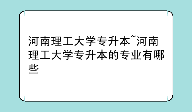 河南理工大学专升本~河南理工大学专升本的专业有哪些
