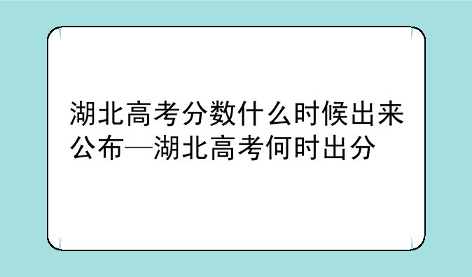湖北高考分数什么时候出来公布—湖北高考何时出分