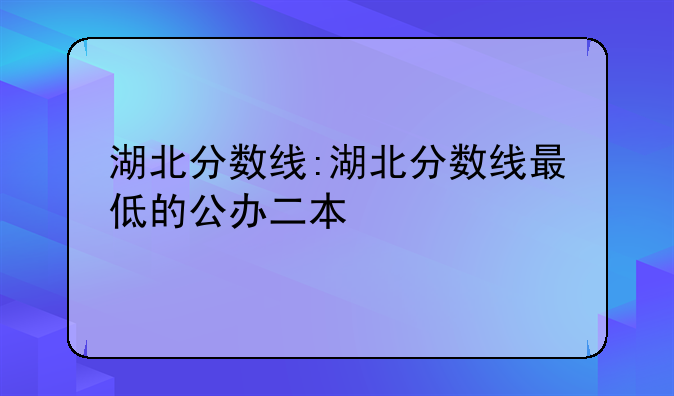 湖北分数线:湖北分数线最低的公办二本