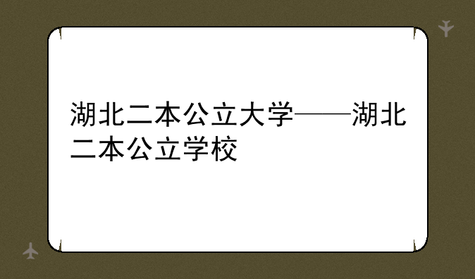 湖北二本公立大学——湖北二本公立学校