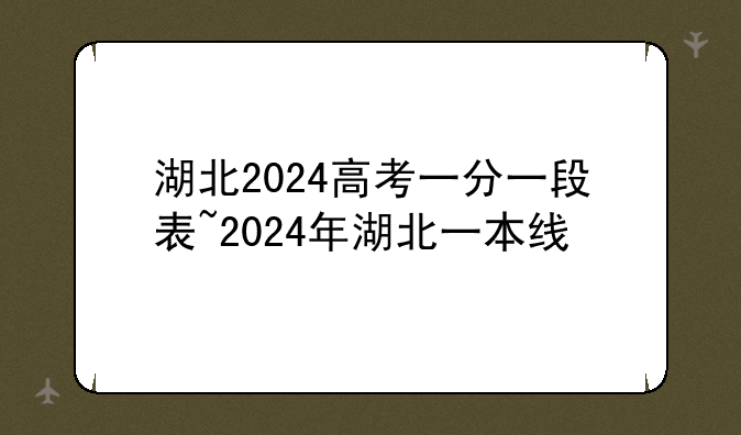 湖北2024高考一分一段表~2024年湖北一本线