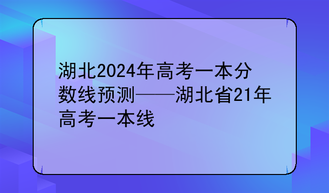 湖北2024年高考一本分数线预测——湖北省21年高考一本线