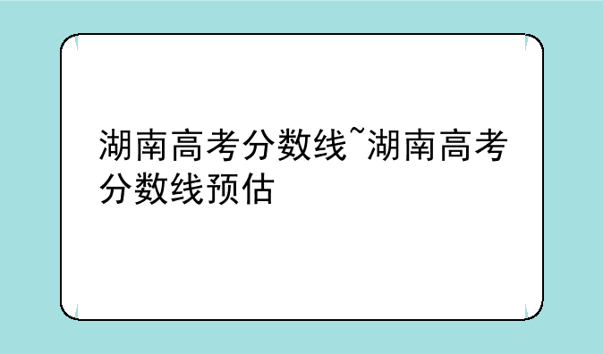湖南高考分数线~湖南高考分数线预估
