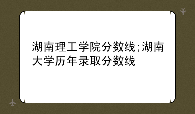 湖南理工学院分数线;湖南大学历年录取分数线