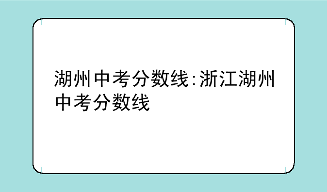 湖州中考分数线:浙江湖州中考分数线