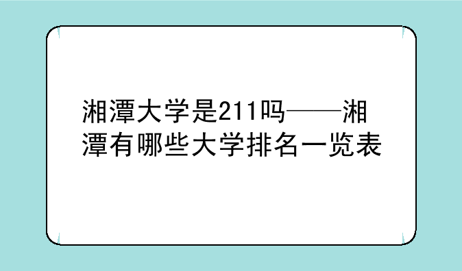 湘潭大学是211吗——湘潭有哪些大学排名一览表