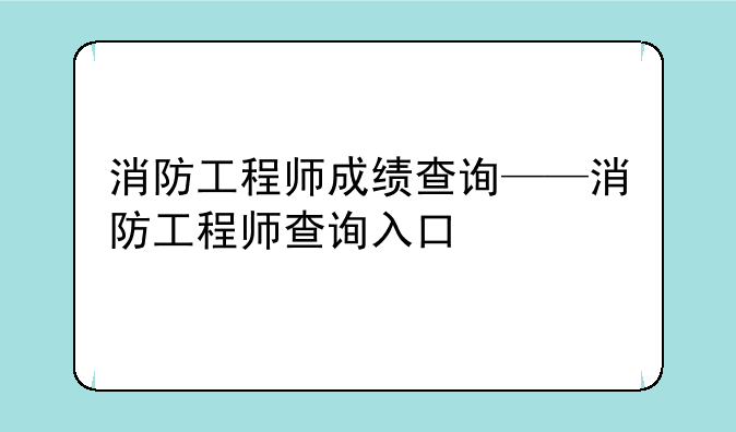 消防工程师成绩查询——消防工程师查询入口