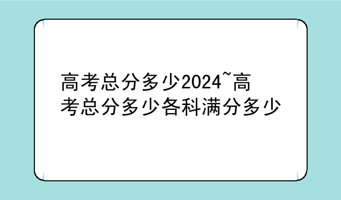 高考总分多少2024~高考总分多少各科满分多少