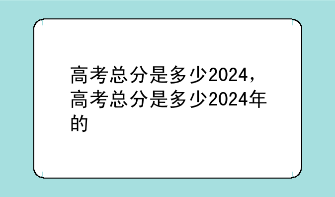 高考总分是多少2024，高考总分是多少2024年的