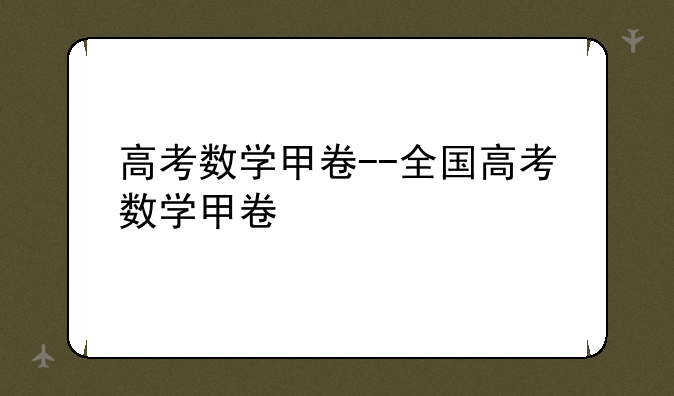 高考数学甲卷--全国高考数学甲卷