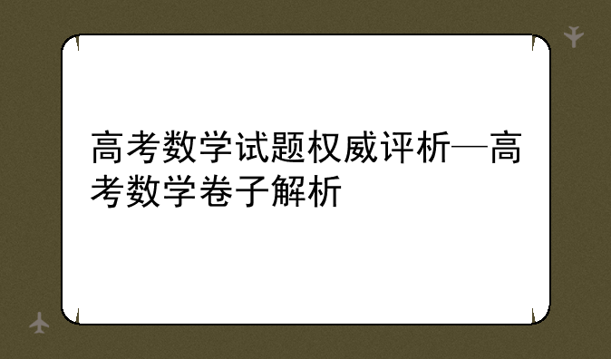 高考数学试题权威评析—高考数学卷子解析