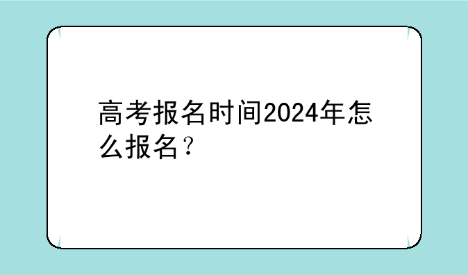 高考报名时间2024年怎么报名？