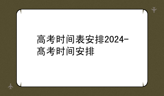 高考时间表安排2024-髙考时间安排