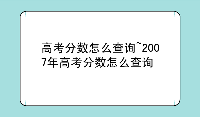 高考分数怎么查询~2007年高考分数怎么查询
