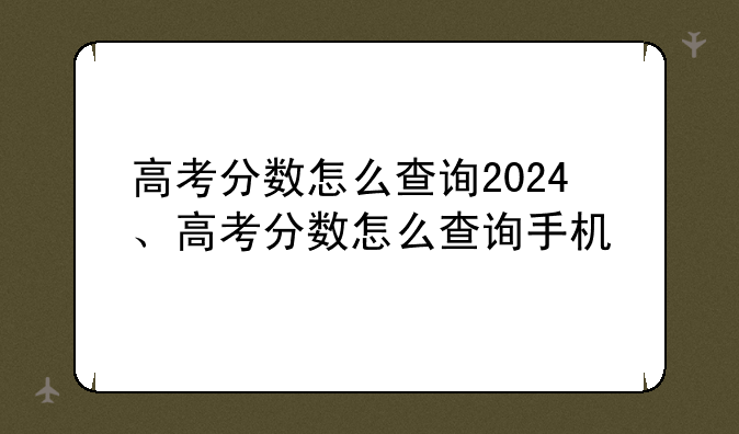 高考分数怎么查询2024、高考分数怎么查询手机