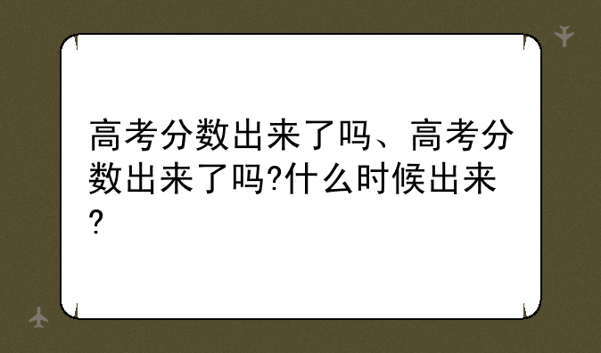 高考分数出来了吗、高考分数出来了吗?什么时候出来?