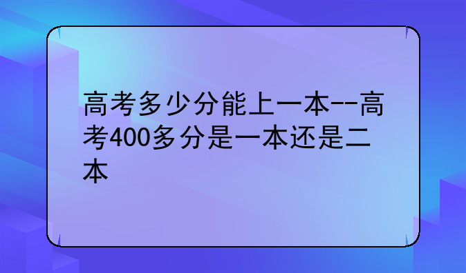 高考多少分能上一本--高考400多分是一本还是二本