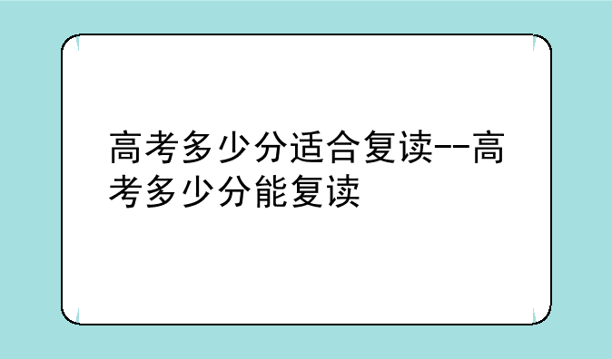 高考多少分适合复读--高考多少分能复读
