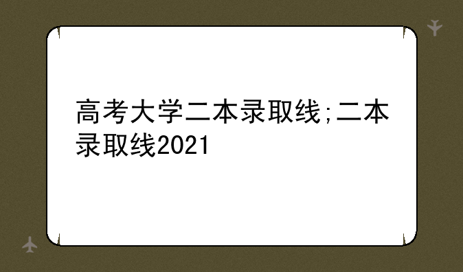 高考大学二本录取线;二本录取线2021