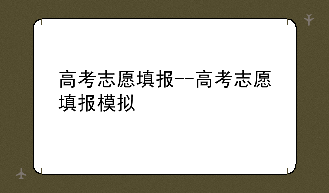 高考志愿填报--高考志愿填报模拟