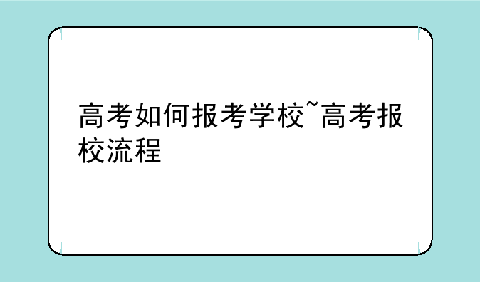 高考如何报考学校~高考报校流程