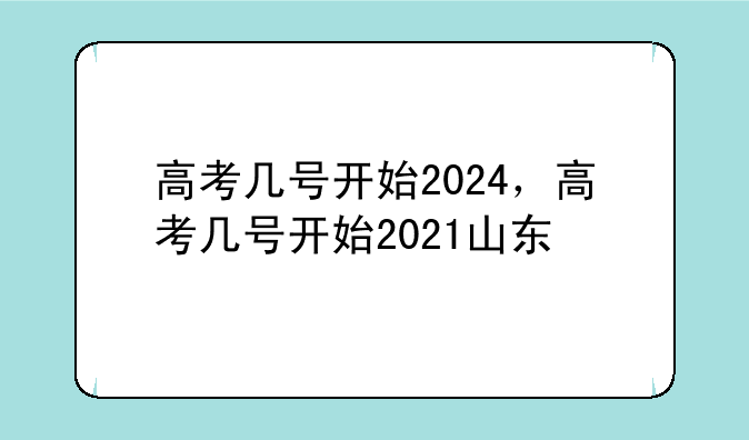 高考几号开始2024，高考几号开始2021山东