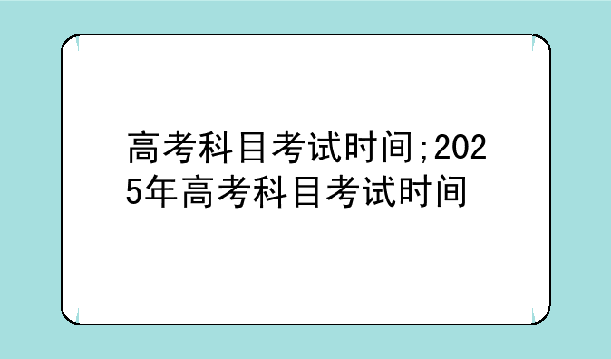 高考科目考试时间;2025年高考科目考试时间
