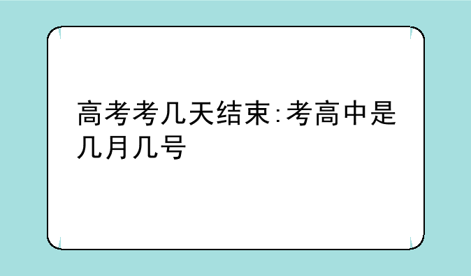 高考考几天结束:考高中是几月几号