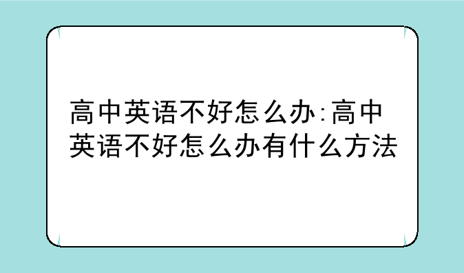 高中英语不好怎么办:高中英语不好怎么办有什么方法