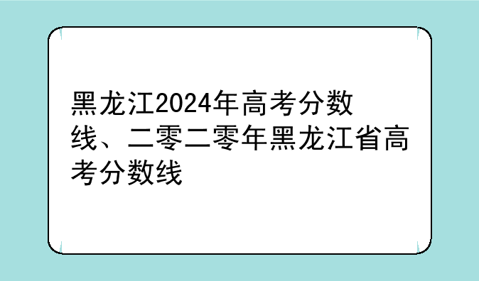 黑龙江2024年高考分数线、二零二零年黑龙江省高考分数线