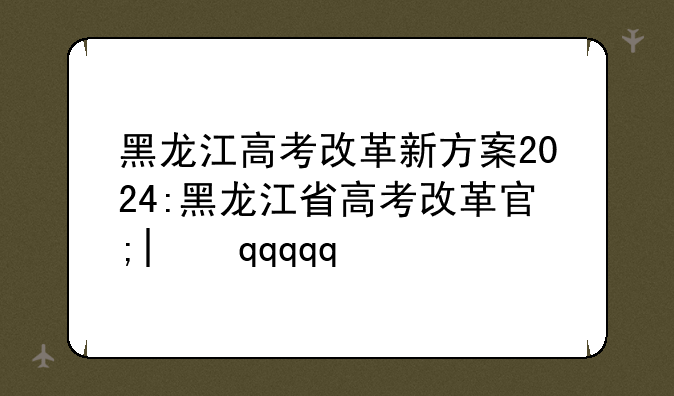 黑龙江高考改革新方案2024:黑龙江省高考改革实施方案