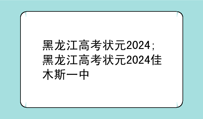 黑龙江高考状元2024;黑龙江高考状元2024佳木斯一中