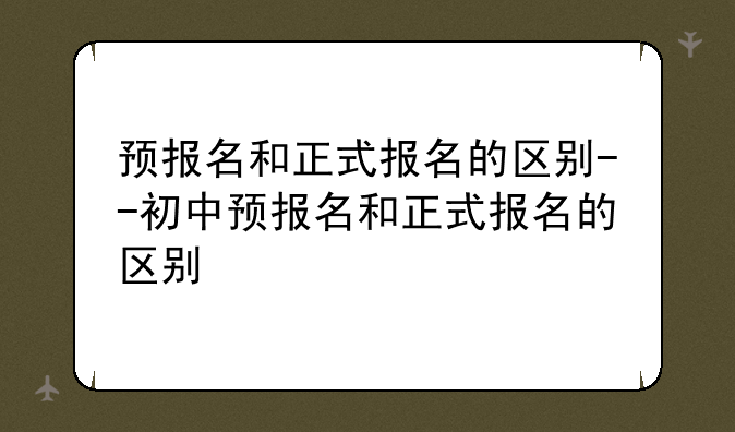 预报名和正式报名的区别--初中预报名和正式报名的区别