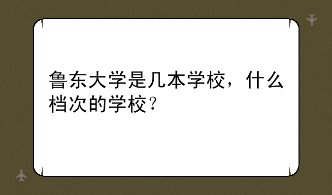 鲁东大学是几本学校，什么档次的学校？