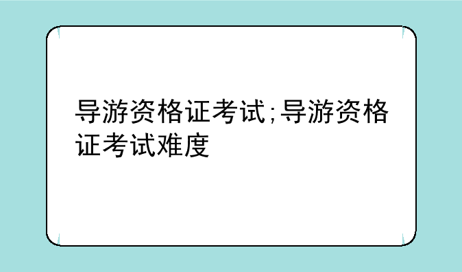 导游资格证考试;导游资格证考试难度