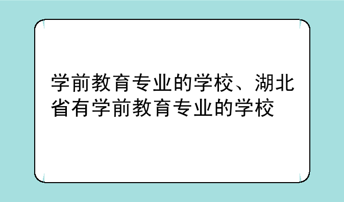 学前教育专业的学校、湖北省有学前教育专业的学校