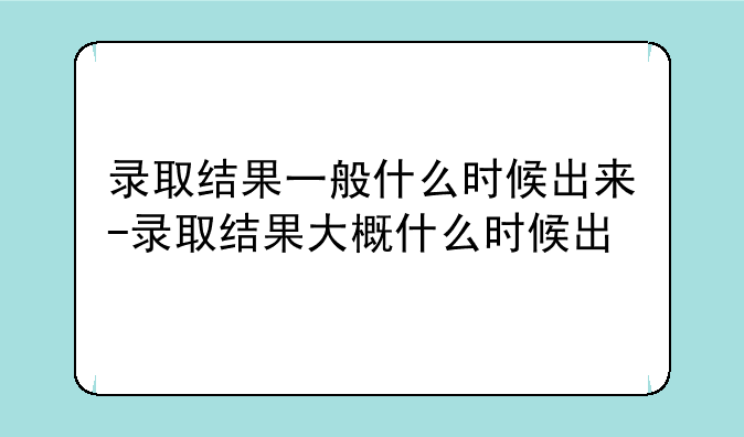 录取结果一般什么时候出来-录取结果大概什么时候出