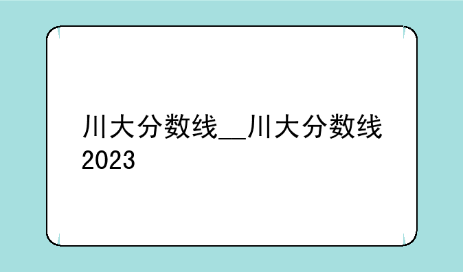 川大分数线__川大分数线2023