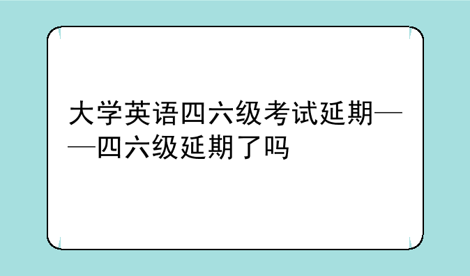 大学英语四六级考试延期——四六级延期了吗