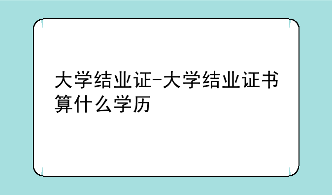 大学结业证-大学结业证书算什么学历